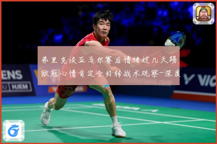 弗里克谈亚马尔赛后情绪过几天踢欧冠心情肯定会好转战术观察-深度解析
