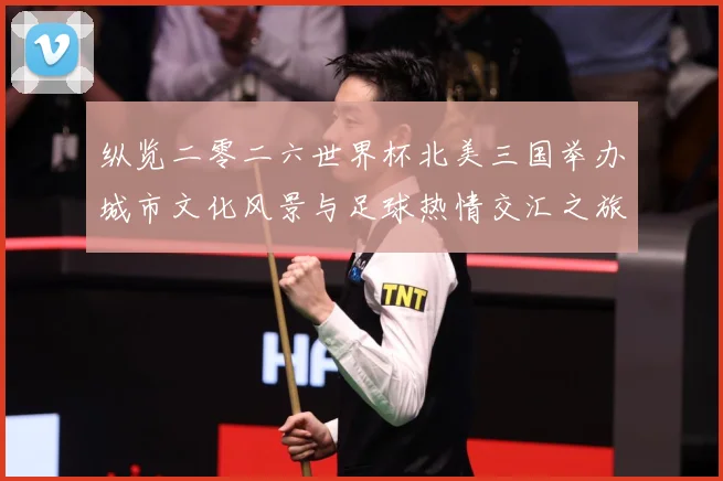 纵览二零二六世界杯北美三国举办城市文化风景与足球热情交汇之旅赛事前瞻-深度解析