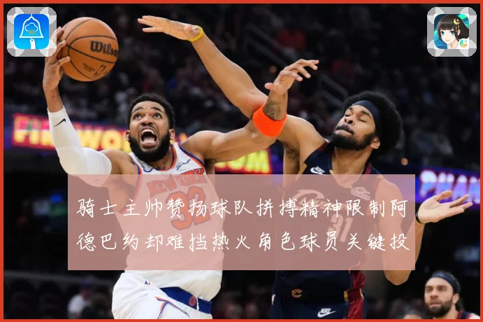 骑士主帅赞扬球队拼搏精神限制阿德巴约却难挡热火角色球员关键投赛场复盘-深度解析