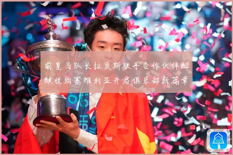 前皇马队长拉莫斯联手合作伙伴酝酿收购塞维利亚开启俱乐部新篇章战术观察-深度解析