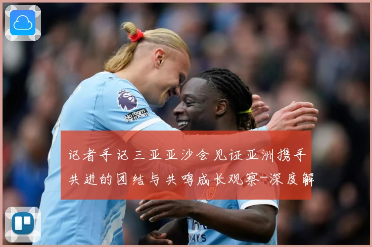 记者手记三亚亚沙会见证亚洲携手共进的团结与共鸣成长观察-深度解析