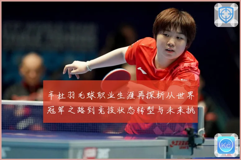 辛杜羽毛球职业生涯再探析从世界冠军之路到竞技状态转型与未来挑战-深度解析
