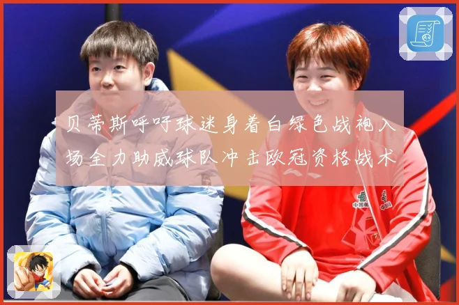 贝蒂斯呼吁球迷身着白绿色战袍入场全力助威球队冲击欧冠资格战术观察-深度解析