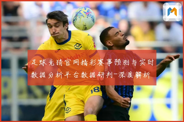 足球竞猜官网精彩赛事预测与实时数据分析平台数据研判-深度解析