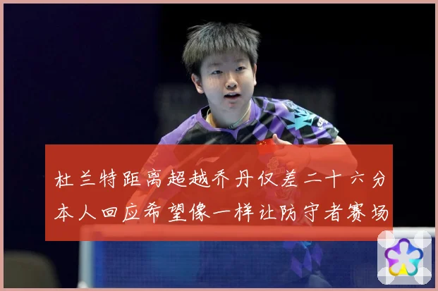 杜兰特距离超越乔丹仅差二十六分本人回应希望像一样让防守者赛场复盘-深度解析