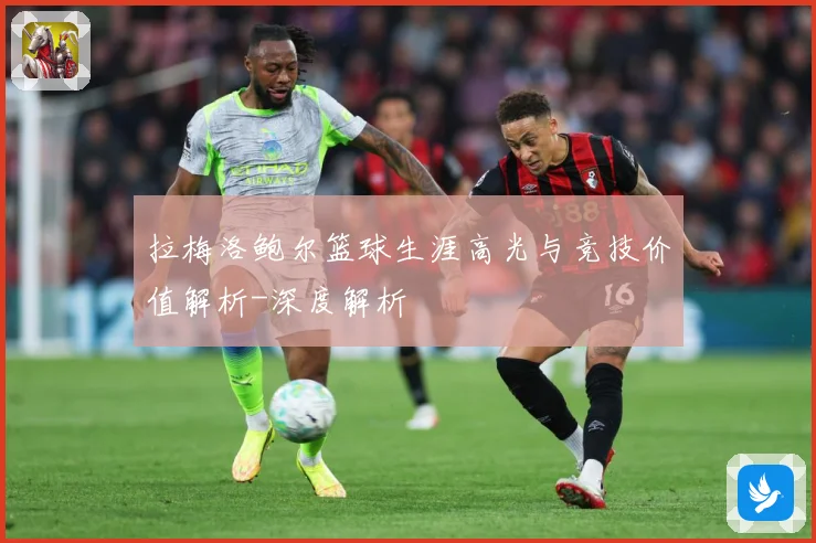 拉梅洛鲍尔篮球生涯高光与竞技价值解析-深度解析