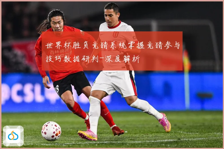 世界杯胜负竞猜系统掌握竞猜参与技巧数据研判-深度解析