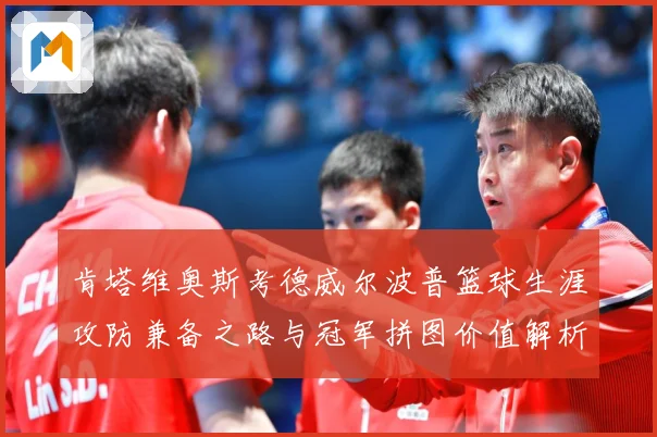 肯塔维奥斯考德威尔波普篮球生涯攻防兼备之路与冠军拼图价值解析-深度解析