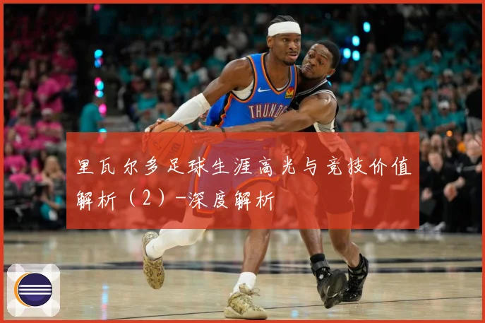 里瓦尔多足球生涯高光与竞技价值解析（2）-深度解析