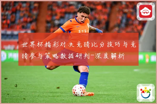 世界杯精彩对决竞猜比分技巧与竞猜参与策略数据研判-深度解析