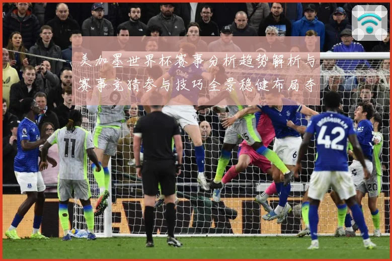 美加墨世界杯赛事分析趋势解析与赛事竞猜参与技巧全景稳健布局夺数据研判-深度解析