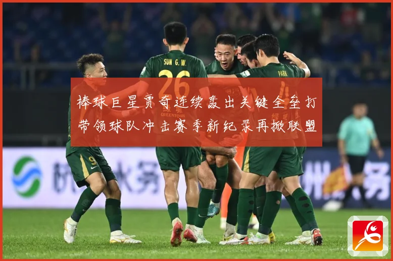 棒球巨星贾奇连续轰出关键全垒打带领球队冲击赛季新纪录再掀联盟热潮解析-深度解析
