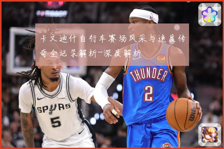 卡文迪什自行车赛场风采与速度传奇全记录解析-深度解析