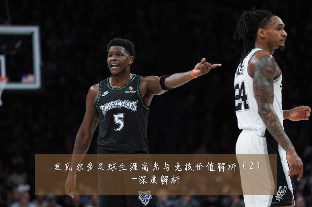 里瓦尔多足球生涯高光与竞技价值解析（2）-深度解析