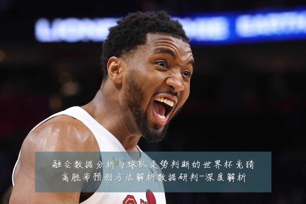 融合数据分析与球队走势判断的世界杯竞猜高胜率预测方法解析数据研判-深度解析