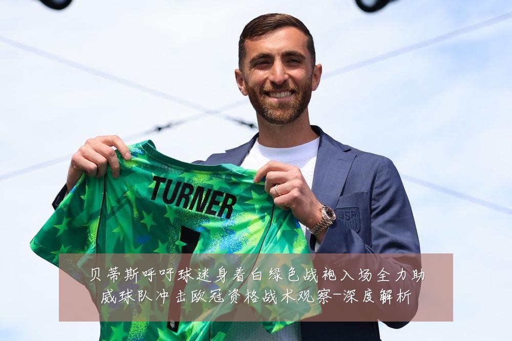 贝蒂斯呼吁球迷身着白绿色战袍入场全力助威球队冲击欧冠资格战术观察-深度解析