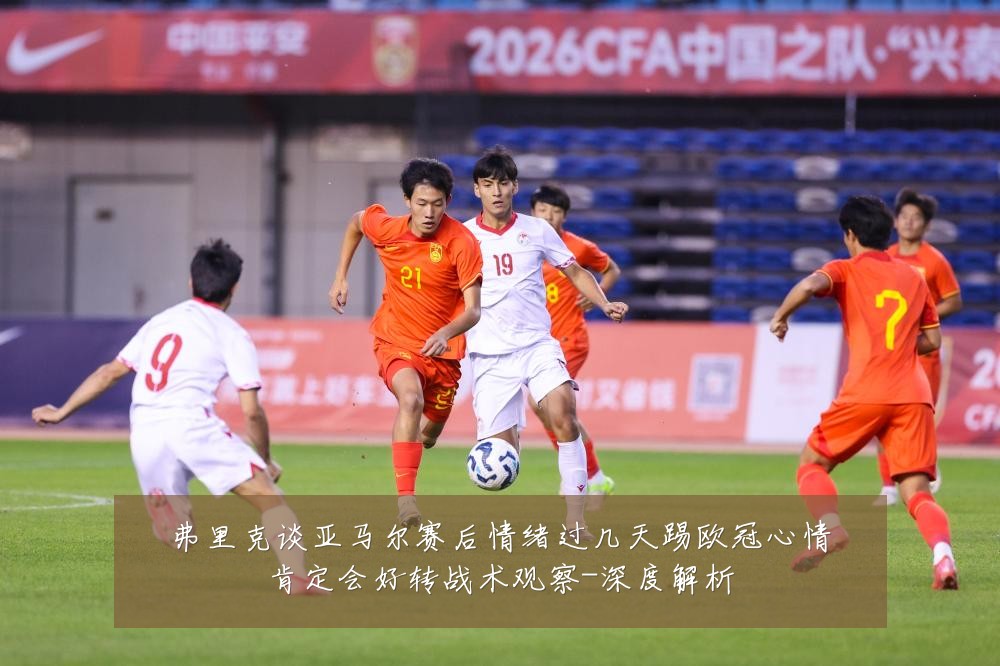 弗里克谈亚马尔赛后情绪过几天踢欧冠心情肯定会好转战术观察-深度解析