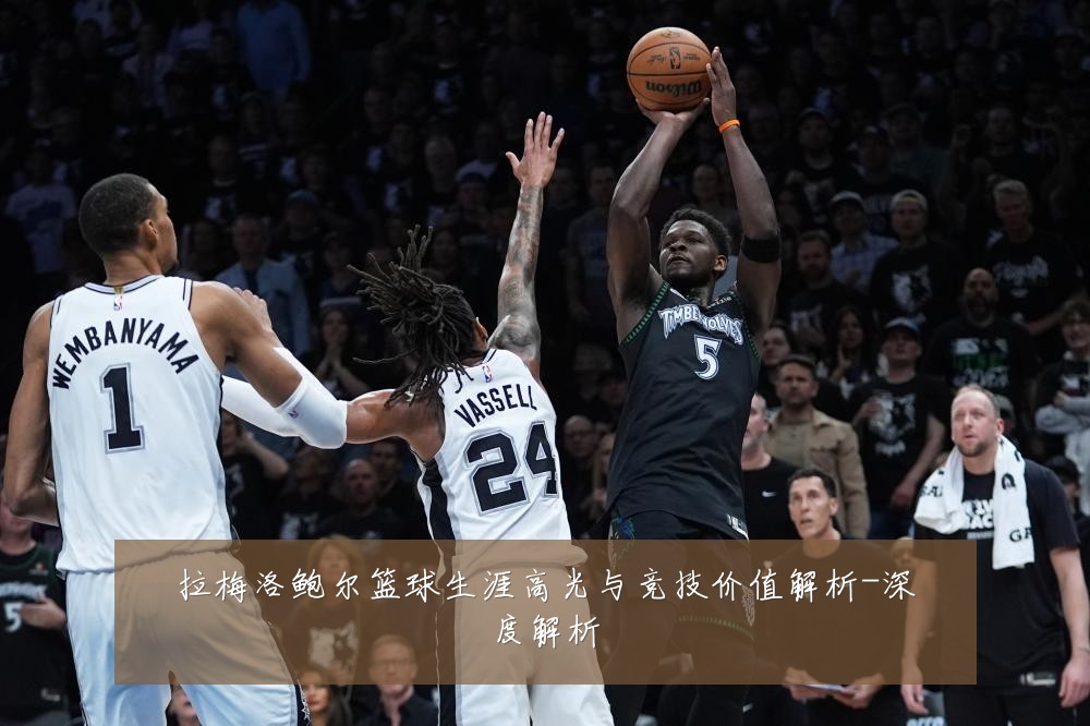 拉梅洛鲍尔篮球生涯高光与竞技价值解析-深度解析