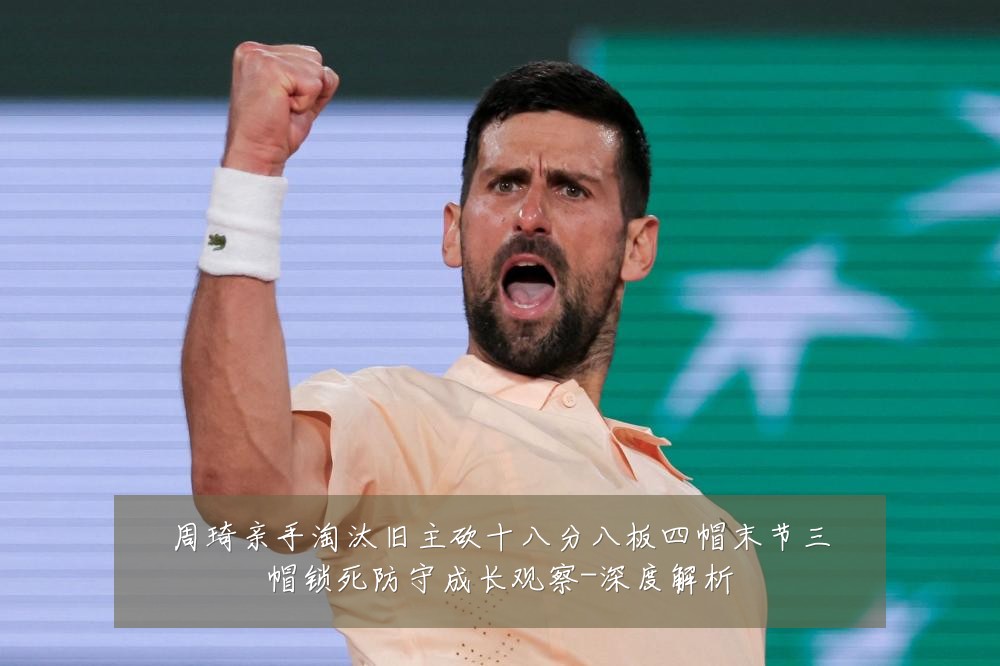 周琦亲手淘汰旧主砍十八分八板四帽末节三帽锁死防守成长观察-深度解析