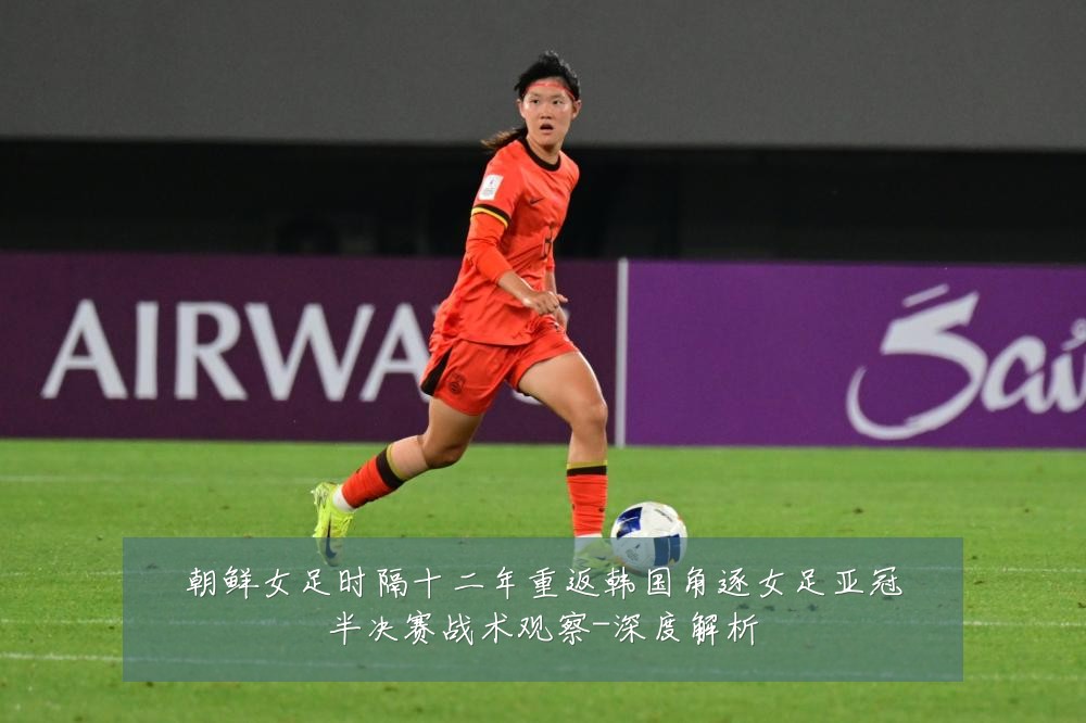 朝鲜女足时隔十二年重返韩国角逐女足亚冠半决赛战术观察-深度解析